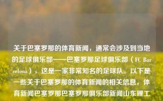 关于巴塞罗那的体育新闻，通常会涉及到当地的足球俱乐部——巴塞罗那足球俱乐部（FC Barcelona），这是一家非常知名的足球队。以下是一些关于巴塞罗那的体育新闻的相关信息，体育新闻巴塞罗那巴塞罗那俱乐部新闻山东理工大学