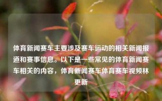 体育新闻赛车主要涉及赛车运动的相关新闻报道和赛事信息。以下是一些常见的体育新闻赛车相关的内容，体育新闻赛车体育赛车视频林更新