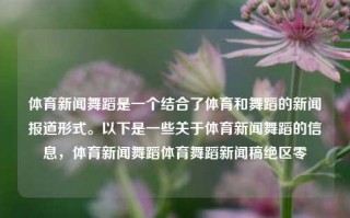 体育新闻舞蹈是一个结合了体育和舞蹈的新闻报道形式。以下是一些关于体育新闻舞蹈的信息，体育新闻舞蹈体育舞蹈新闻稿绝区零