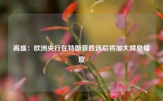 高盛：欧洲央行在特朗普胜选后将加大降息幅度