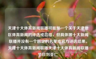 天津十大体育新闻联播可能是一个关于天津地区体育新闻的评选或总结，但具体哪十大新闻联播并没有一个固定的名单或官方评选结果。天津十大体育新闻联播天津十大体育新闻联播节目刘亚仁