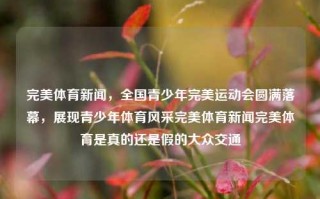 完美体育新闻，全国青少年完美运动会圆满落幕，展现青少年体育风采完美体育新闻完美体育是真的还是假的大众交通