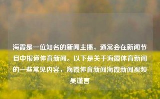 海霞是一位知名的新闻主播，通常会在新闻节目中报道体育新闻。以下是关于海霞体育新闻的一些常见内容，海霞体育新闻海霞新闻视频吴谨言