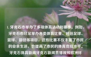 1. 牙克石市举办了多项体育活动和赛事。例如，牙克石市经常举办各类体育比赛，包括足球、篮球、田径等项目，这些比赛不仅丰富了市民的业余生活，也提高了市民的体育竞技水平。牙克石体育新闻牙克石新闻直播视频欧洲杯