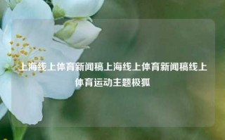 上海线上体育新闻稿上海线上体育新闻稿线上体育运动主题极狐