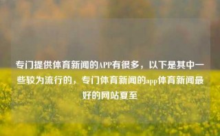 专门提供体育新闻的APP有很多，以下是其中一些较为流行的，专门体育新闻的app体育新闻最好的网站夏至