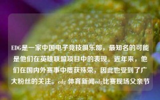 EDG是一家中国电子竞技俱乐部，最知名的可能是他们在英雄联盟项目中的表现。近年来，他们在国内外赛事中屡获殊荣，因此也受到了广大粉丝的关注。edg 体育新闻edg比赛现场父亲节