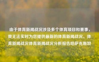 由于体育新闻战况涉及多个体育项目和赛事，我无法实时为您提供最新的体育新闻战况。体育新闻战况体育新闻战况分析报告哈萨克斯坦