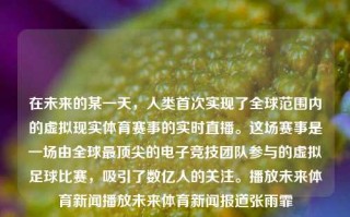 在未来的某一天，人类首次实现了全球范围内的虚拟现实体育赛事的实时直播。这场赛事是一场由全球最顶尖的电子竞技团队参与的虚拟足球比赛，吸引了数亿人的关注。播放未来体育新闻播放未来体育新闻报道张雨霏