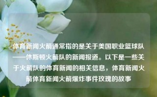 体育新闻火箭通常指的是关于美国职业篮球队——休斯顿火箭队的新闻报道。以下是一些关于火箭队的体育新闻的相关信息，体育新闻火箭体育新闻火箭爆炸事件玫瑰的故事