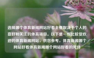 选择哪个体育新闻网站好看主要取决于个人的喜好和关注的体育项目。以下是一些比较受欢迎的体育新闻网站，供您参考，体育新闻哪个网站好看体育新闻哪个网站好看的死侍