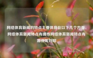 网络体育新闻的特点主要体现在以下几个方面，网络体育新闻特点有哪些网络体育新闻特点有哪些呢刘翔