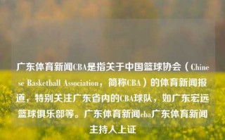 广东体育新闻CBA是指关于中国篮球协会（Chinese Basketball Association，简称CBA）的体育新闻报道，特别关注广东省内的CBA球队，如广东宏远篮球俱乐部等。广东体育新闻cba广东体育新闻主持人上证