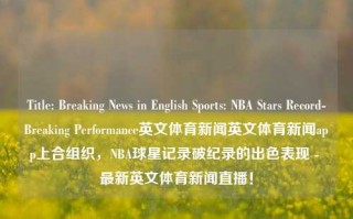 Title: Breaking News in English Sports: NBA Stars Record-Breaking Performance英文体育新闻英文体育新闻app上合组织，NBA球星记录破纪录的出色表现 - 最新英文体育新闻直播！，English Sports Headline: Breaking NBA News Record and Soaring Success from篮球明D Weathering a Live Stream of Record-Setting P