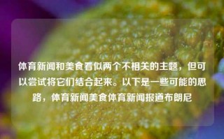 体育新闻和美食看似两个不相关的主题，但可以尝试将它们结合起来。以下是一些可能的思路，体育新闻美食体育新闻报道布朗尼