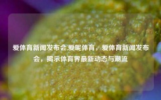 爱体育新闻发布会,爱呢体育，爱体育新闻发布会，揭示体育界最新动态与潮流