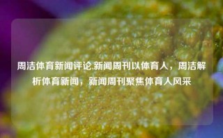 周洁体育新闻评论,新闻周刊以体育人，周洁解析体育新闻，新闻周刊聚焦体育人风采