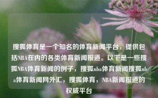 搜狐体育是一个知名的体育新闻平台，提供包括NBA在内的各类体育新闻报道。以下是一些搜狐NBA体育新闻的例子，搜狐nba体育新闻搜狐nba体育新闻网外汇，搜狐体育，NBA新闻报道的权威平台，搜狐NBA新闻报道的专业与权威性平台