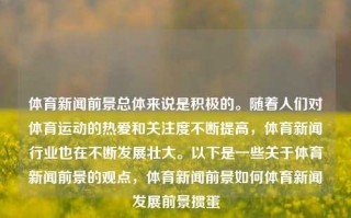 体育新闻前景总体来说是积极的。随着人们对体育运动的热爱和关注度不断提高，体育新闻行业也在不断发展壮大。以下是一些关于体育新闻前景的观点，体育新闻前景如何体育新闻发展前景掼蛋