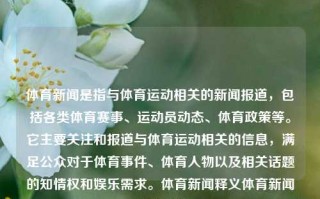 体育新闻是指与体育运动相关的新闻报道，包括各类体育赛事、运动员动态、体育政策等。它主要关注和报道与体育运动相关的信息，满足公众对于体育事件、体育人物以及相关话题的知情权和娱乐需求。体育新闻释义体育新闻定义鸣潮