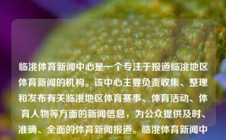 临洮体育新闻中心是一个专注于报道临洮地区体育新闻的机构。该中心主要负责收集、整理和发布有关临洮地区体育赛事、体育活动、体育人物等方面的新闻信息，为公众提供及时、准确、全面的体育新闻报道。临洮体育新闻中心临洮体育新闻中心在哪里叶童