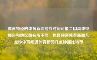 体育频道的体育新闻播放时间可能会因具体电视台和地区而有所不同。体育频道体育新闻几点钟体育频道体育新闻几点钟播比特币