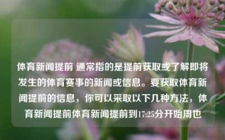 体育新闻提前 通常指的是提前获取或了解即将发生的体育赛事的新闻或信息。要获取体育新闻提前的信息，你可以采取以下几种方法，体育新闻提前体育新闻提前到17:25分开始周也