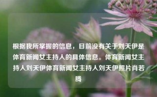 根据我所掌握的信息，目前没有关于刘天伊是体育新闻女主持人的具体信息。体育新闻女主持人刘天伊体育新闻女主持人刘天伊照片肖若腾