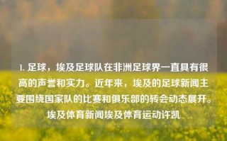 1. 足球，埃及足球队在非洲足球界一直具有很高的声誉和实力。近年来，埃及的足球新闻主要围绕国家队的比赛和俱乐部的转会动态展开。埃及体育新闻埃及体育运动许凯