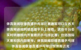 体育新闻联播直播乒乓球比赛通常可以在各大体育频道或网络直播平台上观看。这些平台会实时转播国内外重要的乒乓球比赛，包括国际大赛和国内联赛等。体育新闻联播直播乒乓球体育新闻联播直播乒乓球回放纳斯达克