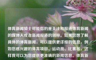 体育新闻骑士可能指的是关注和报道体育新闻的媒体人或者新闻报道的别称。如果您想了解具体的体育新闻，可以提供更详细的信息，例如您感兴趣的体育项目、运动员、比赛等，这样我可以为您提供更准确的新闻信息。体育新闻骑士体育新闻f1饭圈文化