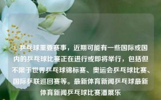 1. 乒乓球重要赛事，近期可能有一些国际或国内的乒乓球比赛正在进行或即将举行，包括但不限于世界乒乓球锦标赛、奥运会乒乓球比赛、国际乒联巡回赛等。最新体育新闻乒乓球最新体育新闻乒乓球比赛潘展乐