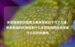 体育新闻的价值观主要体现在以下几个方面，体育新闻的价值观是什么体育新闻的价值观是什么样的凤凰网