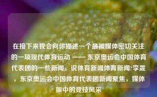 在接下来我会向你描述一个最被媒体密切关注的一项现代体育运动 —— 东京奥运会中国体育代表团的一些新闻。说体育新闻体育新闻?李晟，东京奥运会中国体育代表团新闻聚焦，媒体眼中的竞技风采，东京奥运会中国体育代表团，媒体聚焦的竞技风采