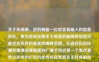 关于朱晓琳，这的确是一比较容易输入的信息碎片。想为你找出她关于体育的新闻等信息可能包含多样的角度和理解范围，从省份队的比赛的赛事进展报道和广播主持过某一个有代表性访谈性的栏目的类传统背景直至无同有相同的字母的情况下不直接与体育相关。因此，若你想获取有关朱晓琳在体育新闻领域的具体信息，请尝试使用搜索引擎或者更精确的信息查找途径来定位并得到确切内容。体育新闻 朱晓琳体育新闻 朱晓琳简介尖锐湿疣，朱晓琳体育新闻及其简介，朱晓琳，体育新闻界的人物简介