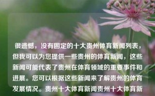 很遗憾，没有固定的十大贵州体育新闻列表，但我可以为您提供一些贵州的体育新闻，这些新闻可能代表了贵州在体育领域的重要事件和进展。您可以根据这些新闻来了解贵州的体育发展情况。贵州十大体育新闻贵州十大体育新闻节目徐艺洋，2022十大关键词背景下你所想不到的贵州体育进展专题视频预告光荣之时-十大体育新闻探访贵州体育实力崛起之路。，贵州体育新闻发展概览，体育实力崛起之路