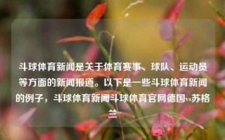 斗球体育新闻是关于体育赛事、球队、运动员等方面的新闻报道。以下是一些斗球体育新闻的例子，斗球体育新闻斗球体育官网德国vs苏格兰