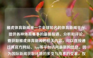 雅虎体育新闻是一个全球知名的体育新闻平台，提供各种体育赛事的最新报道、分析和评论。要获取雅虎体育新闻的相关内容，可以直接通过其官方网站、App等平台访问最新的信息。因为国际新闻获取环境的多变与技术的变革，仅对当下的在线可获的内容情况有一定的方向提供方式供其了解:雅虎体育新闻雅虎体育网YouTube，雅虎体育新闻，全球体育赛事的权威报道平台，雅虎体育新闻，全球体育赛事权威报道平台，获取最新动态的便捷途径