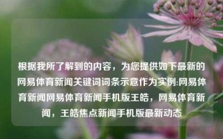 根据我所了解到的内容，为您提供如下最新的网易体育新闻关键词词条示意作为实例:网易体育新闻网易体育新闻手机版王皓，网易体育新闻，王皓焦点新闻手机版最新动态，网易体育新闻快讯，王皓的最新动态手机版更新出炉。，既包含了您提供的关键词网易体育新闻、王皓和手机版，也尽可能地传达了新闻的时效性和焦点。希望这个标题符合您的要求。