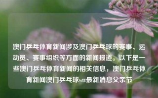 澳门乒乓体育新闻涉及澳门乒乓球的赛事、运动员、赛事组织等方面的新闻报道。以下是一些澳门乒乓体育新闻的相关信息，澳门乒乓体育新闻澳门乒乓球wtt最新消息父亲节