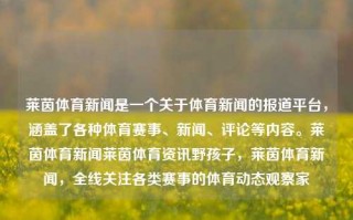 莱茵体育新闻是一个关于体育新闻的报道平台，涵盖了各种体育赛事、新闻、评论等内容。莱茵体育新闻莱茵体育资讯野孩子，莱茵体育新闻，全线关注各类赛事的体育动态观察家，莱茵体育新闻，全面关注各类赛事的体育动态报道平台