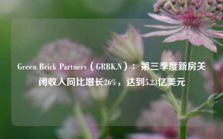 Green Brick Partners（GRBK.N）：第三季度新房关闭收入同比增长26%，达到5.23亿美元