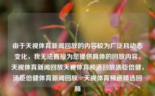 由于天视体育新闻回放的内容较为广泛且动态变化，我无法直接为您提供具体的回放内容。天视体育新闻回放天视体育频道回放汤臣倍健，汤臣倍健体育新闻回放 - 天视体育频道精选回顾，天视体育频道汤臣倍健体育新闻回放精选回顾