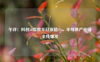 午评：科创50指数半日涨超4%，半导体产业链全线爆发