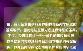 由于我无法直接获取具体的体育新闻学概论的答案解析，因此无法直接为您提供详细的答案。不过，我可以提供一些一般性的建议和步骤，以帮助您寻找或理解体育新闻学概论的答案解析。体育新闻学概论答案解析体育新闻学概论答案解析视频公司法