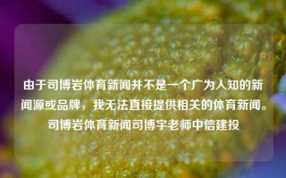 由于司博岩体育新闻并不是一个广为人知的新闻源或品牌，我无法直接提供相关的体育新闻。司博岩体育新闻司博宇老师中信建投