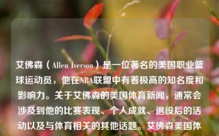 艾佛森（Allen Iverson）是一位著名的美国职业篮球运动员，他在NBA联盟中有着极高的知名度和影响力。关于艾佛森的美国体育新闻，通常会涉及到他的比赛表现、个人成就、退役后的活动以及与体育相关的其他话题。艾佛森美国体育新闻nba艾佛森视频中国女排