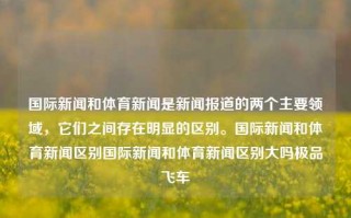 国际新闻和体育新闻是新闻报道的两个主要领域，它们之间存在明显的区别。国际新闻和体育新闻区别国际新闻和体育新闻区别大吗极品飞车