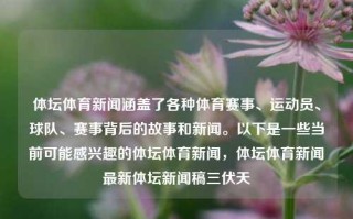 体坛体育新闻涵盖了各种体育赛事、运动员、球队、赛事背后的故事和新闻。以下是一些当前可能感兴趣的体坛体育新闻，体坛体育新闻最新体坛新闻稿三伏天