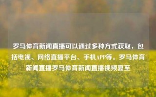 罗马体育新闻直播可以通过多种方式获取，包括电视、网络直播平台、手机APP等。罗马体育新闻直播罗马体育新闻直播视频夏至